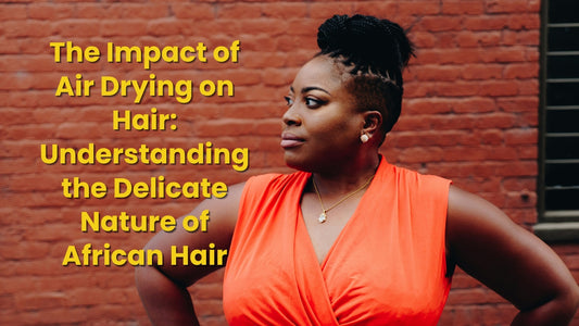 The Impact of Air Drying on Hair: Understanding the Delicate Nature of African Hair