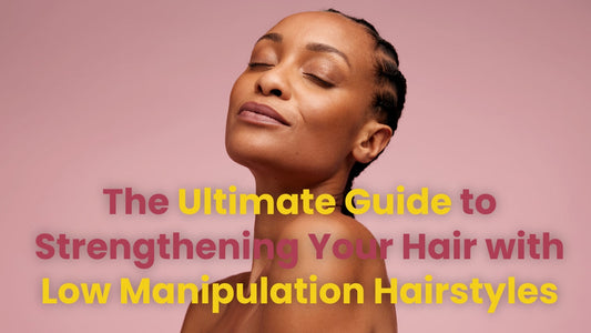 The Ultimate Guide to Strengthening Your Hair with Low Manipulation Hairstyles