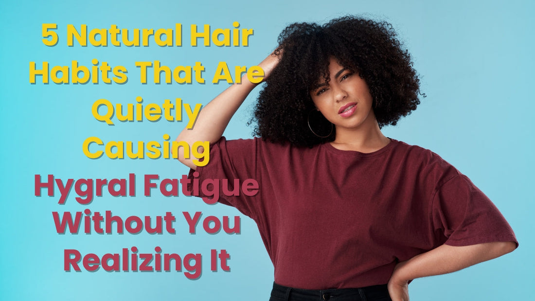 5 Natural Hair Habits That Are Quietly Causing Hygral Fatigue Without You Realizing It
