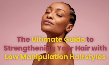 The Ultimate Guide to Strengthening Your Hair with Low Manipulation Hairstyles